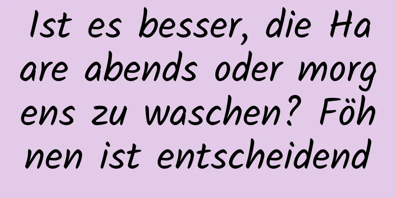 Ist es besser, die Haare abends oder morgens zu waschen? Föhnen ist entscheidend