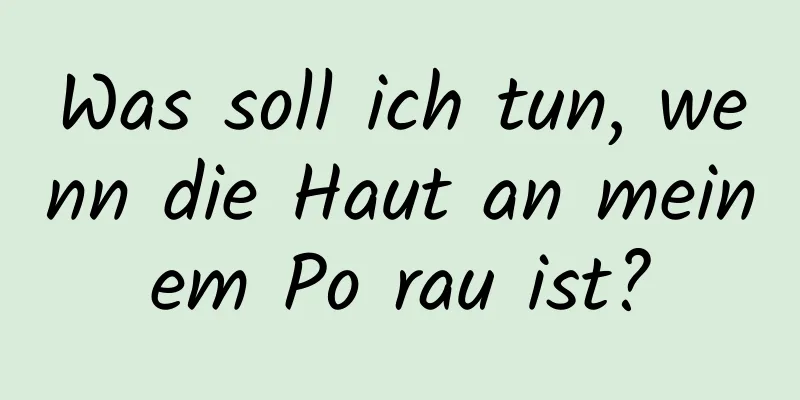 Was soll ich tun, wenn die Haut an meinem Po rau ist?