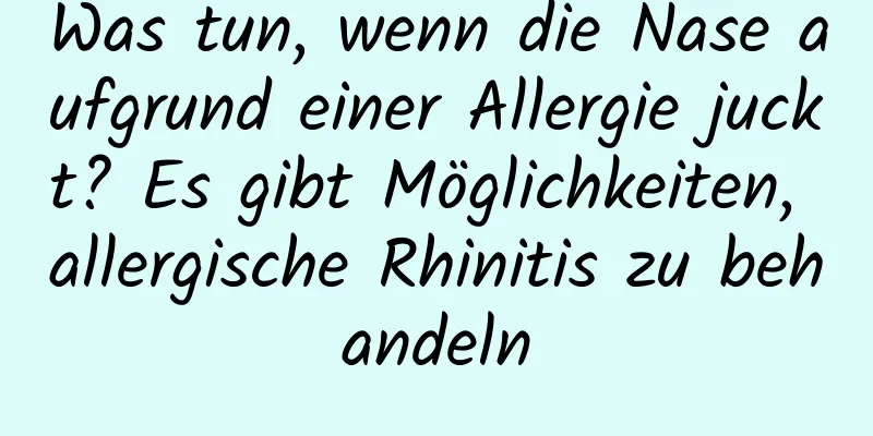 Was tun, wenn die Nase aufgrund einer Allergie juckt? Es gibt Möglichkeiten, allergische Rhinitis zu behandeln