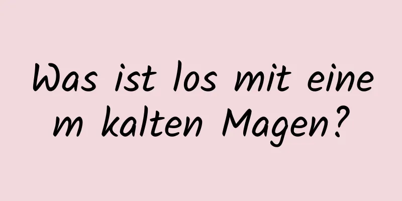 Was ist los mit einem kalten Magen?