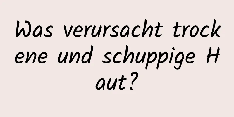 Was verursacht trockene und schuppige Haut?
