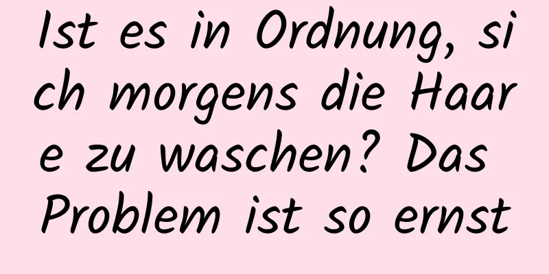 Ist es in Ordnung, sich morgens die Haare zu waschen? Das Problem ist so ernst