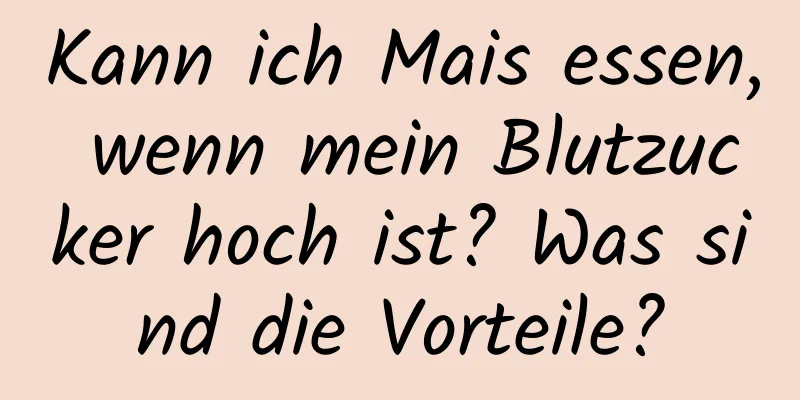 Kann ich Mais essen, wenn mein Blutzucker hoch ist? Was sind die Vorteile?