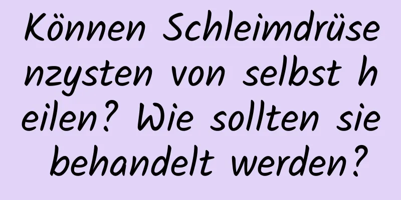 Können Schleimdrüsenzysten von selbst heilen? Wie sollten sie behandelt werden?