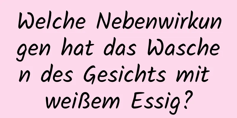 Welche Nebenwirkungen hat das Waschen des Gesichts mit weißem Essig?