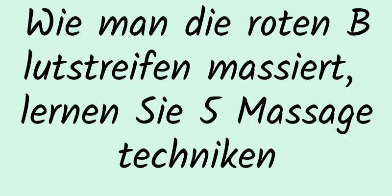 Wie man die roten Blutstreifen massiert, lernen Sie 5 Massagetechniken