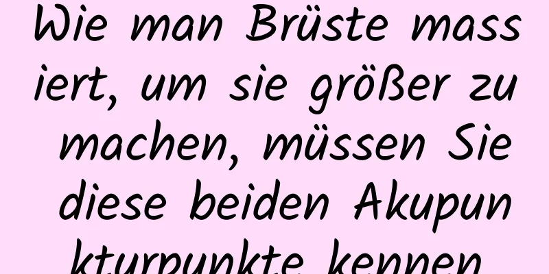 Wie man Brüste massiert, um sie größer zu machen, müssen Sie diese beiden Akupunkturpunkte kennen