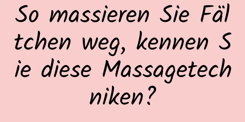 So massieren Sie Fältchen weg, kennen Sie diese Massagetechniken?