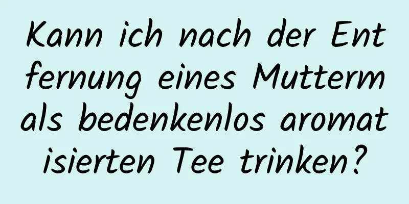 Kann ich nach der Entfernung eines Muttermals bedenkenlos aromatisierten Tee trinken?