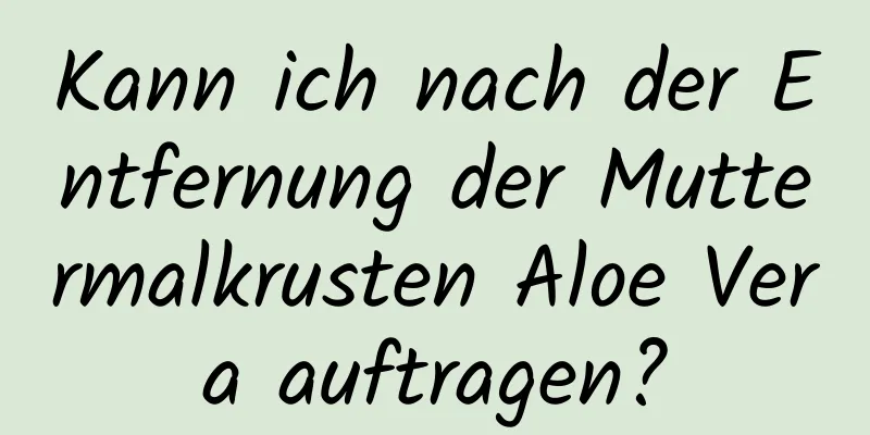 Kann ich nach der Entfernung der Muttermalkrusten Aloe Vera auftragen?