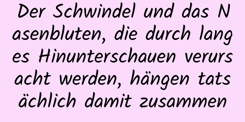 Der Schwindel und das Nasenbluten, die durch langes Hinunterschauen verursacht werden, hängen tatsächlich damit zusammen