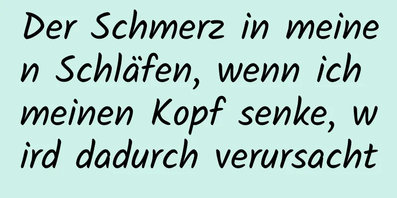 Der Schmerz in meinen Schläfen, wenn ich meinen Kopf senke, wird dadurch verursacht