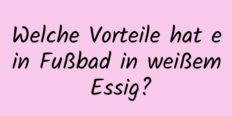 Welche Vorteile hat ein Fußbad in weißem Essig?