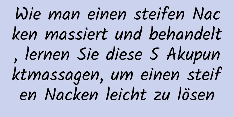 Wie man einen steifen Nacken massiert und behandelt, lernen Sie diese 5 Akupunktmassagen, um einen steifen Nacken leicht zu lösen