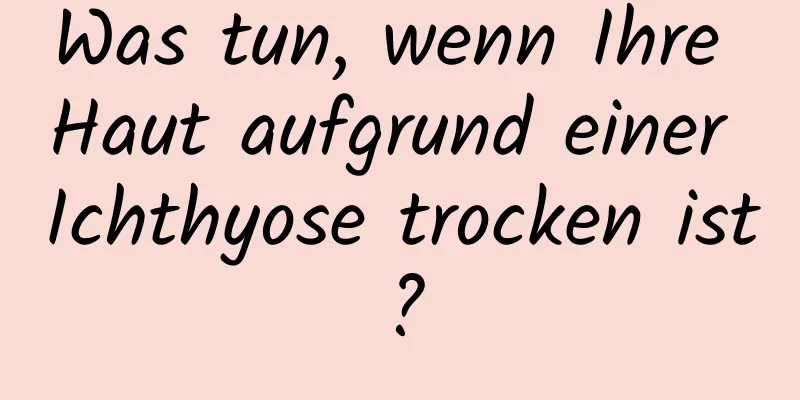 Was tun, wenn Ihre Haut aufgrund einer Ichthyose trocken ist?
