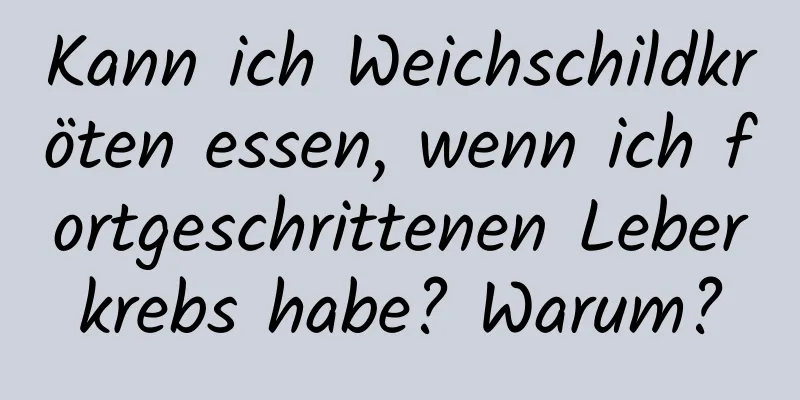 Kann ich Weichschildkröten essen, wenn ich fortgeschrittenen Leberkrebs habe? Warum?