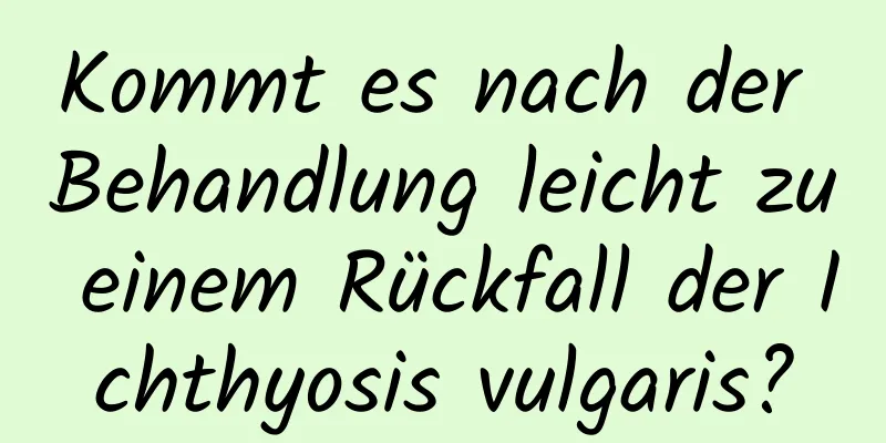 Kommt es nach der Behandlung leicht zu einem Rückfall der Ichthyosis vulgaris?
