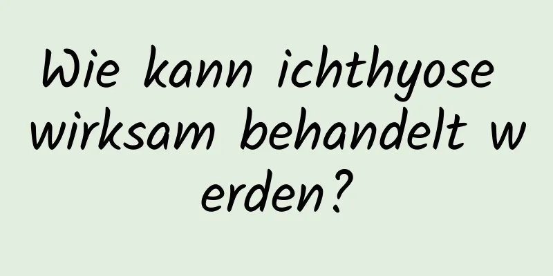 Wie kann ichthyose wirksam behandelt werden?