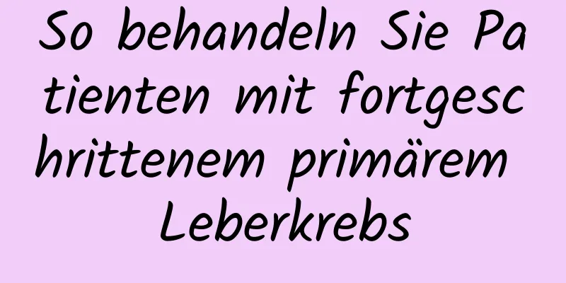 So behandeln Sie Patienten mit fortgeschrittenem primärem Leberkrebs