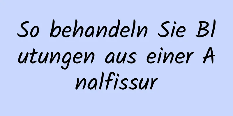 So behandeln Sie Blutungen aus einer Analfissur