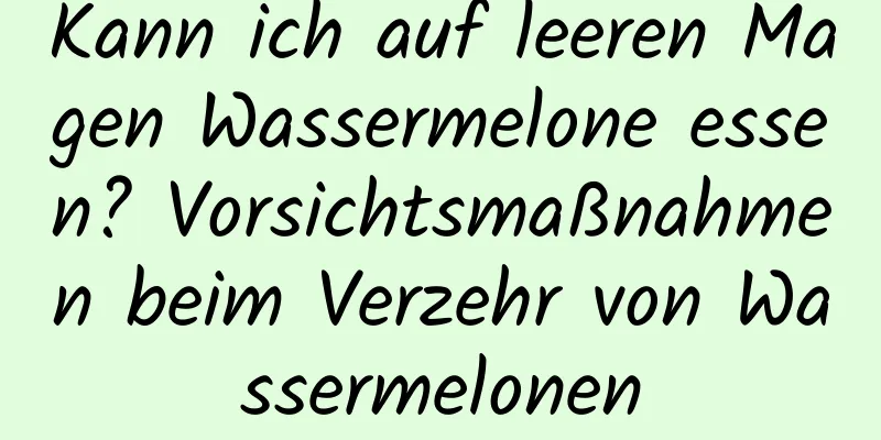 Kann ich auf leeren Magen Wassermelone essen? Vorsichtsmaßnahmen beim Verzehr von Wassermelonen