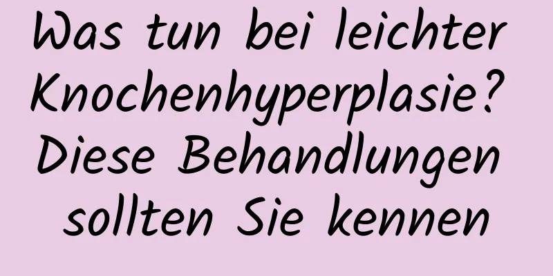 Was tun bei leichter Knochenhyperplasie? Diese Behandlungen sollten Sie kennen