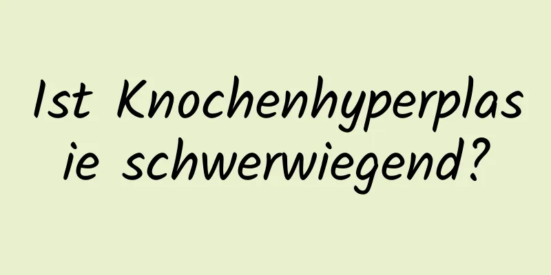 Ist Knochenhyperplasie schwerwiegend?