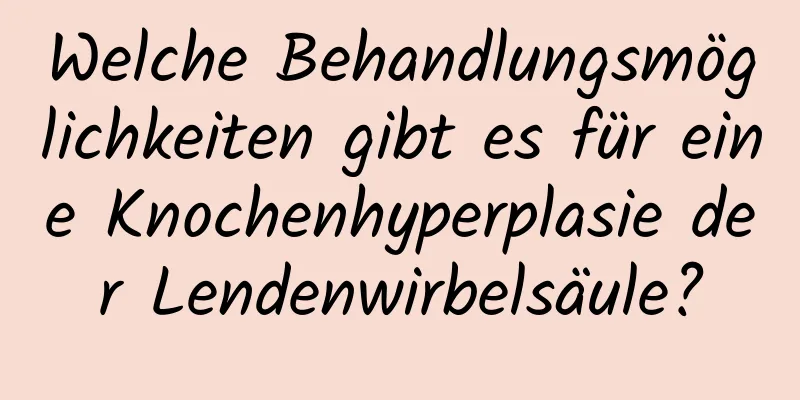 Welche Behandlungsmöglichkeiten gibt es für eine Knochenhyperplasie der Lendenwirbelsäule?