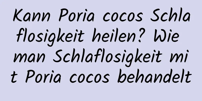 Kann Poria cocos Schlaflosigkeit heilen? Wie man Schlaflosigkeit mit Poria cocos behandelt