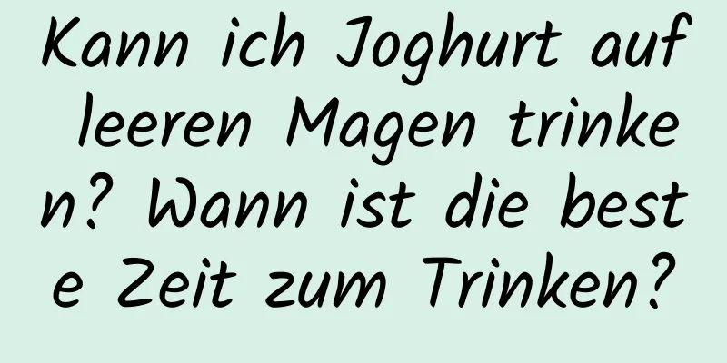 Kann ich Joghurt auf leeren Magen trinken? Wann ist die beste Zeit zum Trinken?