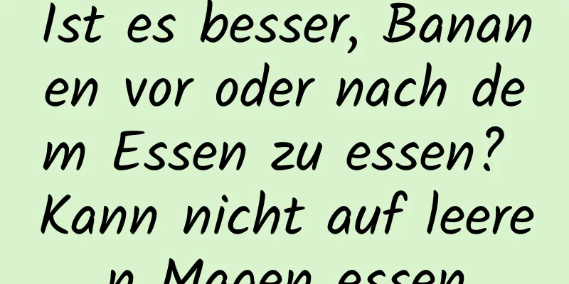 Ist es besser, Bananen vor oder nach dem Essen zu essen? Kann nicht auf leeren Magen essen