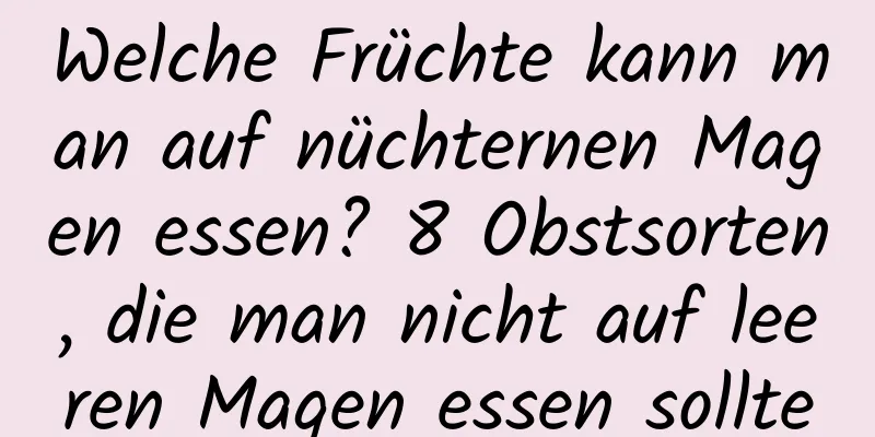 Welche Früchte kann man auf nüchternen Magen essen? 8 Obstsorten, die man nicht auf leeren Magen essen sollte