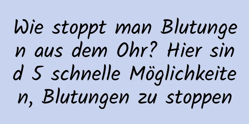 Wie stoppt man Blutungen aus dem Ohr? Hier sind 5 schnelle Möglichkeiten, Blutungen zu stoppen