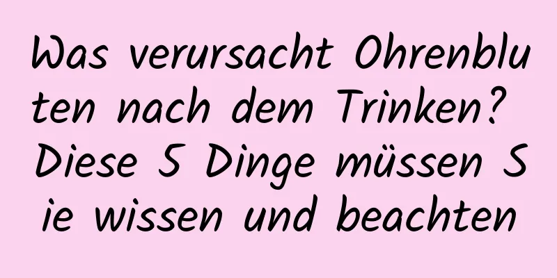 Was verursacht Ohrenbluten nach dem Trinken? Diese 5 Dinge müssen Sie wissen und beachten