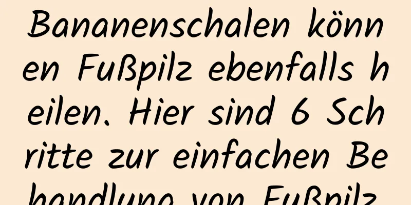 Bananenschalen können Fußpilz ebenfalls heilen. Hier sind 6 Schritte zur einfachen Behandlung von Fußpilz.