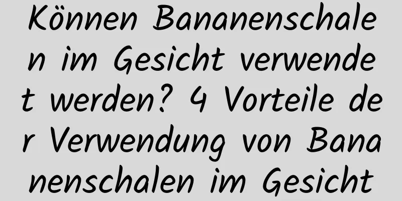 Können Bananenschalen im Gesicht verwendet werden? 4 Vorteile der Verwendung von Bananenschalen im Gesicht