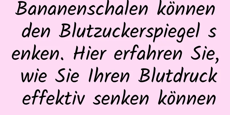 Bananenschalen können den Blutzuckerspiegel senken. Hier erfahren Sie, wie Sie Ihren Blutdruck effektiv senken können