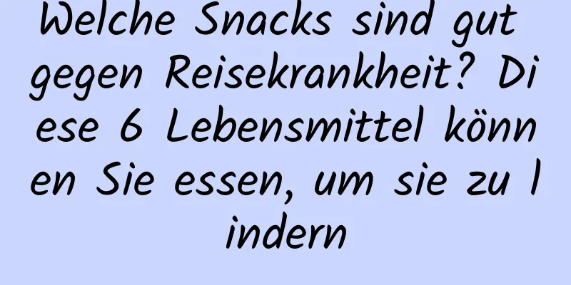 Welche Snacks sind gut gegen Reisekrankheit? Diese 6 Lebensmittel können Sie essen, um sie zu lindern