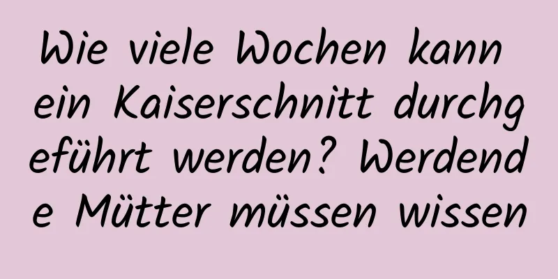 Wie viele Wochen kann ein Kaiserschnitt durchgeführt werden? Werdende Mütter müssen wissen
