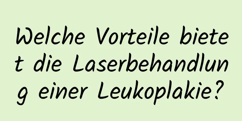 Welche Vorteile bietet die Laserbehandlung einer Leukoplakie?