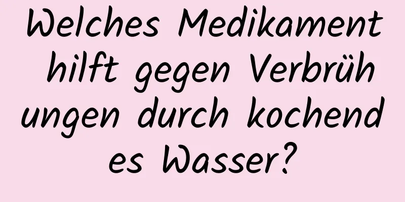 Welches Medikament hilft gegen Verbrühungen durch kochendes Wasser?