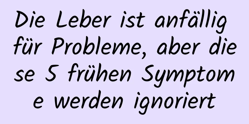 Die Leber ist anfällig für Probleme, aber diese 5 frühen Symptome werden ignoriert