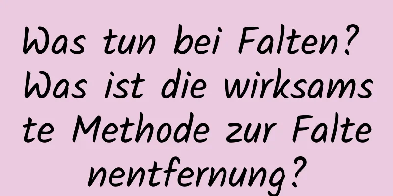 Was tun bei Falten? Was ist die wirksamste Methode zur Faltenentfernung?