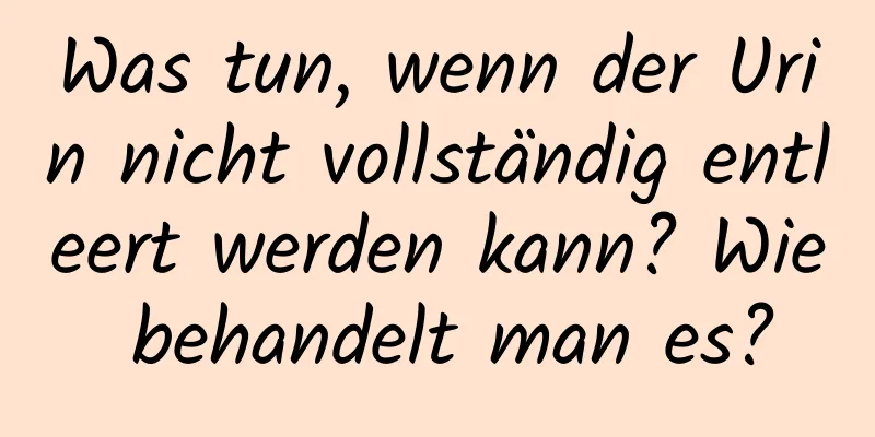 Was tun, wenn der Urin nicht vollständig entleert werden kann? Wie behandelt man es?