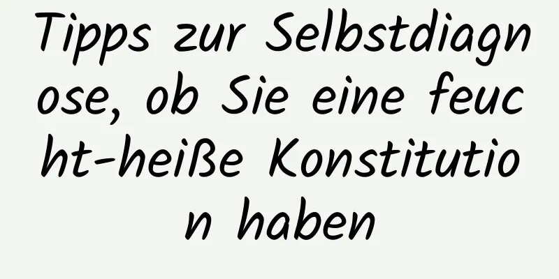 Tipps zur Selbstdiagnose, ob Sie eine feucht-heiße Konstitution haben