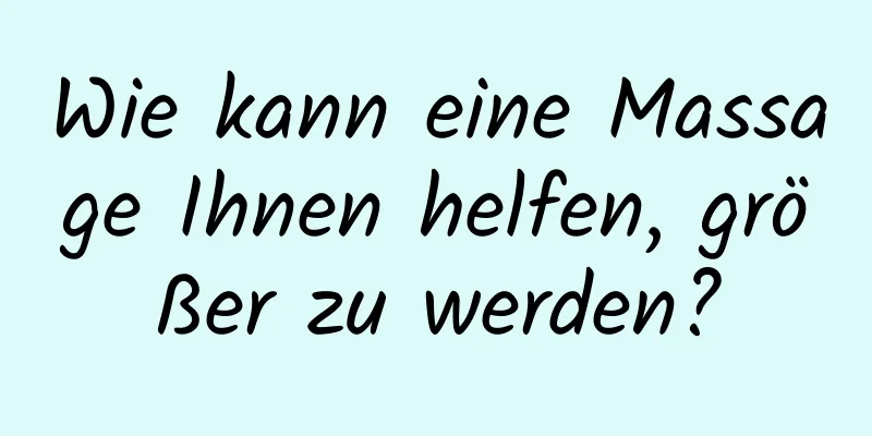 Wie kann eine Massage Ihnen helfen, größer zu werden?