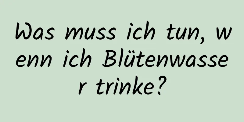 Was muss ich tun, wenn ich Blütenwasser trinke?
