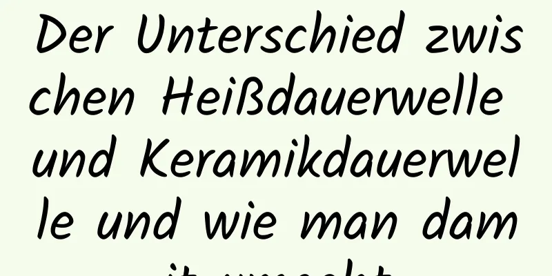 Der Unterschied zwischen Heißdauerwelle und Keramikdauerwelle und wie man damit umgeht