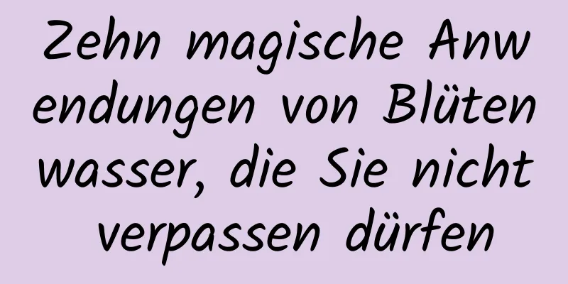 Zehn magische Anwendungen von Blütenwasser, die Sie nicht verpassen dürfen