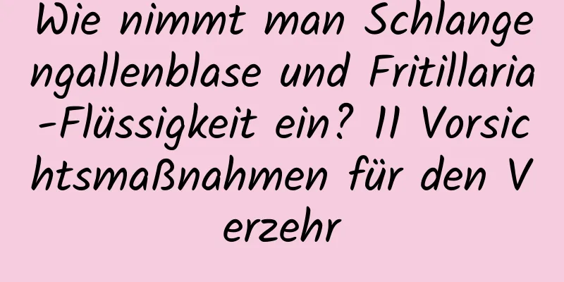 Wie nimmt man Schlangengallenblase und Fritillaria-Flüssigkeit ein? 11 Vorsichtsmaßnahmen für den Verzehr